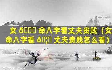 女 🍀 命八字看丈夫贵贱（女命八字看 🦊 丈夫贵贱怎么看）